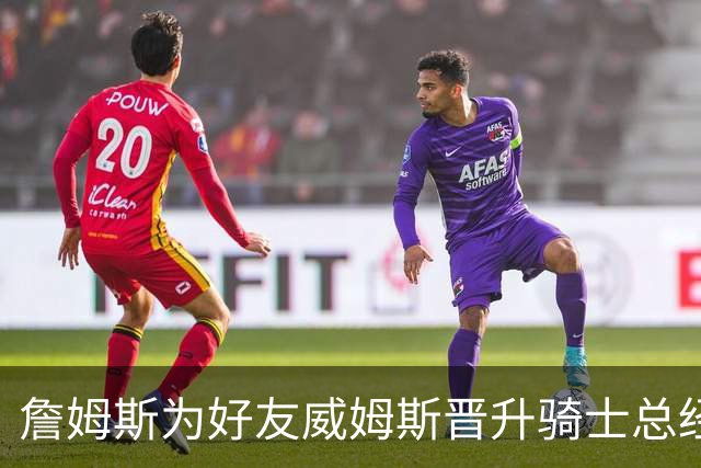 詹姆斯为好友威姆斯晋升骑士总经理送上祝贺